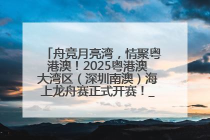 舟竞月亮湾，情聚粤港澳！2025粤港澳大湾区（深圳南澳）海上龙舟赛正式开赛！_深圳新闻网