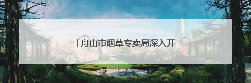 舟山市烟草专卖局深入开展海岛普法实践系列活动