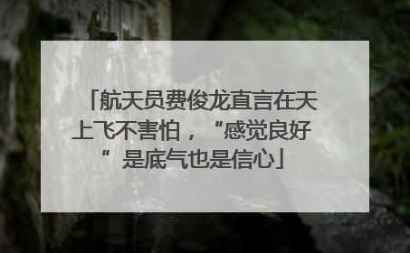 航天员费俊龙直言在天上飞不害怕，“感觉良好”是底气也是信心