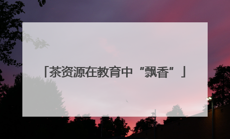茶资源在教育中“飘香”