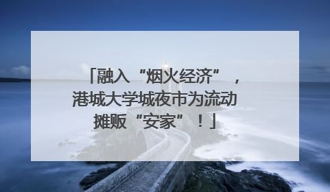 融入“烟火经济”，港城大学城夜市为流动摊贩“安家”！