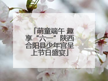 萌童端午 趣享“六一”陕西合阳县少年宫呈上节日盛宴