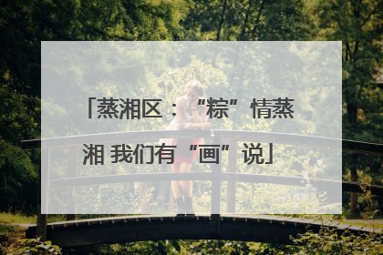 蒸湘区：“粽”情蒸湘 我们有“画”说