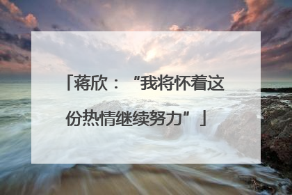 蒋欣：“我将怀着这份热情继续努力”