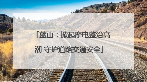 蓝山：掀起摩电整治高潮 守护道路交通安全