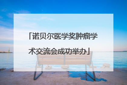 诺贝尔医学奖肿瘤学术交流会成功举办
