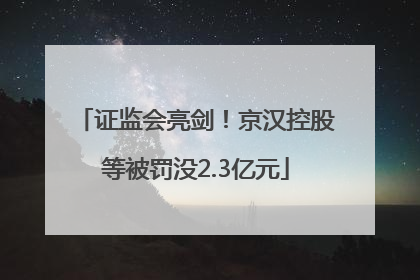 证监会亮剑！京汉控股等被罚没2.3亿元