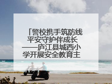 警校携手筑防线 平安守护伴成长——庐江县城西小学开展安全教育主题活动