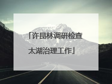 许昆林调研检查太湖治理工作