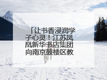 让书香浸润学子心灵！江苏凤凰新华书店集团向南京鼓楼区教育局捐赠图书