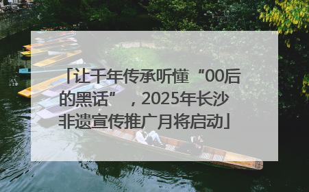 让千年传承听懂“00后的黑话”，2025年长沙非遗宣传推广月将启动