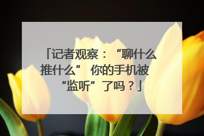 记者观察：“聊什么推什么” 你的手机被“监听”了吗？