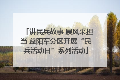 讲民兵故事 展风采担当 益阳军分区开展“民兵活动日”系列活动