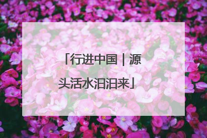 行进中国｜源头活水汩汩来