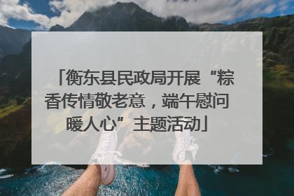 衡东县民政局开展“粽香传情敬老意，端午慰问暖人心”主题活动