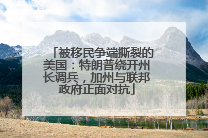 被移民争端撕裂的美国：特朗普绕开州长调兵，加州与联邦政府正面对抗