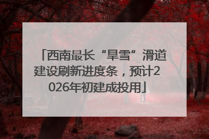 西南最长“旱雪”滑道建设刷新进度条，预计2026年初建成投用