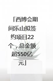 西博会期间乐山拟签约项目22个，总金额超550亿元