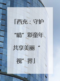 西充：守护“睛”彩童年 共享美丽“视”界