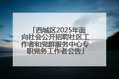 西城区2025年面向社会公开招聘社区工作者和党群服务中心专职党务工作者公告