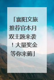襄阳文旅推荐官本月双主题来袭！大量奖金等你来薅