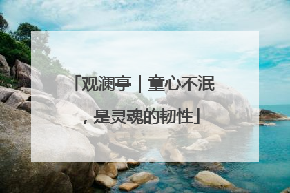 观澜亭｜童心不泯，是灵魂的韧性
