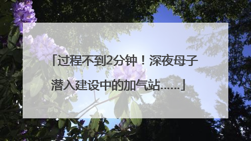 过程不到2分钟！深夜母子潜入建设中的加气站……
