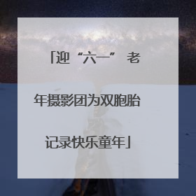 迎“六一” 老年摄影团为双胞胎记录快乐童年