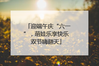 迎端午庆“六一”，萌娃乐享快乐双节嗨翻天