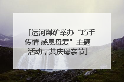 运河煤矿举办“巧手传情 感恩母爱”主题活动，共庆母亲节