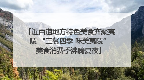 近百道地方特色美食齐聚夷陵 “三餐四季 味美夷陵” 美食消费季沸腾夏夜