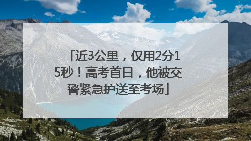 近3公里，仅用2分15秒！高考首日，他被交警紧急护送至考场