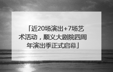 近20场演出+7场艺术活动，顺义大剧院四周年演出季正式启幕