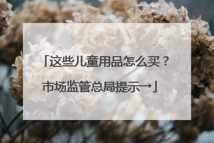 这些儿童用品怎么买？市场监管总局提示→