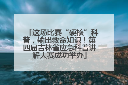 这场比赛“硬核”科普，输出救命知识！第四届吉林省应急科普讲解大赛成功举办