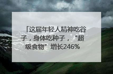这届年轻人精神吃谷子，身体吃种子，“超级食物”增长246%｜变革618