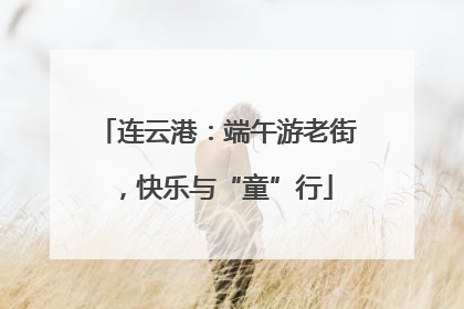 连云港：端午游老街，快乐与“童”行