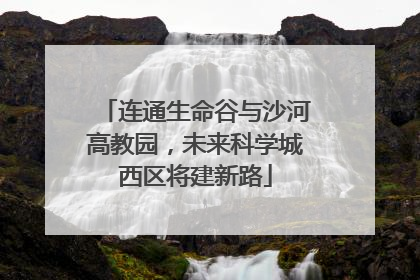 连通生命谷与沙河高教园，未来科学城西区将建新路