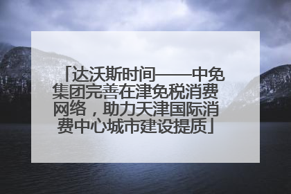 达沃斯时间——中免集团完善在津免税消费网络，助力天津国际消费中心城市建设提质
