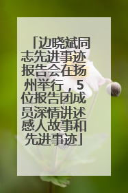 边晓斌同志先进事迹报告会在扬州举行，5位报告团成员深情讲述感人故事和先进事迹