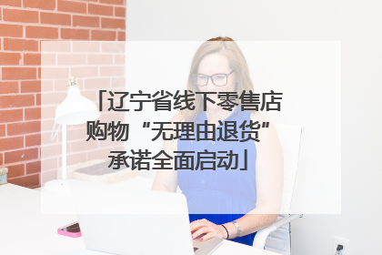 辽宁省线下零售店购物“无理由退货”承诺全面启动