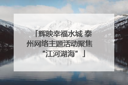 辉映幸福水城 泰州网络主题活动聚焦“江河湖海”