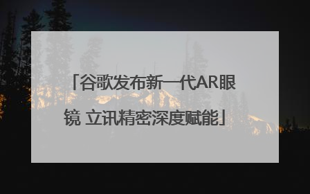 谷歌发布新一代AR眼镜 立讯精密深度赋能