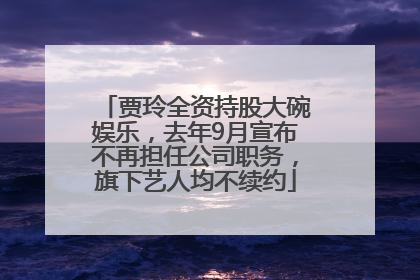 贾玲全资持股大碗娱乐，去年9月宣布不再担任公司职务，旗下艺人均不续约