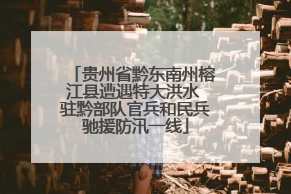 贵州省黔东南州榕江县遭遇特大洪水 驻黔部队官兵和民兵驰援防汛一线