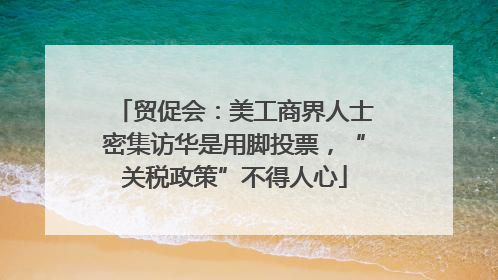 贸促会：美工商界人士密集访华是用脚投票，“关税政策”不得人心
