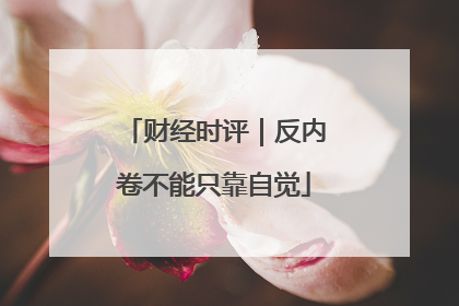 财经时评｜反内卷不能只靠自觉