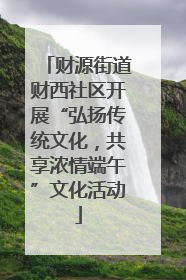财源街道财西社区开展“弘扬传统文化，共享浓情端午”文化活动