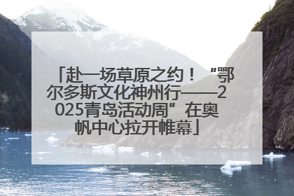 赴一场草原之约！“鄂尔多斯文化神州行——2025青岛活动周”在奥帆中心拉开帷幕