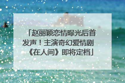 赵丽颖恋情曝光后首发声！主演奇幻爱情剧《在人间》即将定档